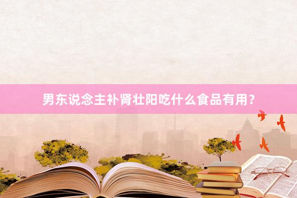 男东说念主补肾壮阳吃什么食品有用？