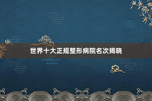 世界十大正规整形病院名次揭晓
