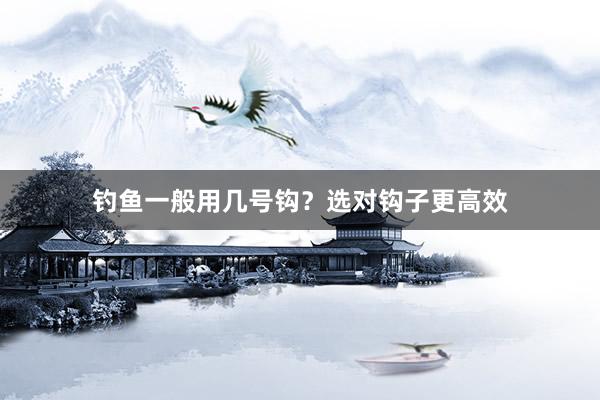 钓鱼一般用几号钩？选对钩子更高效